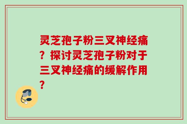灵芝孢子粉三叉神经痛？探讨灵芝孢子粉对于三叉神经痛的缓解作用？