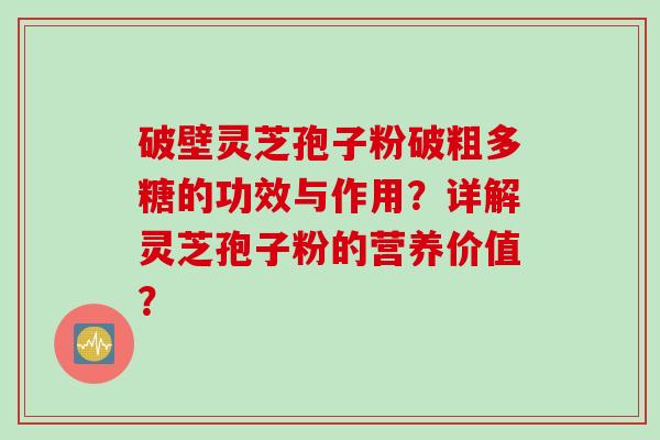 破壁灵芝孢子粉破粗多糖的功效与作用？详解灵芝孢子粉的营养价值？