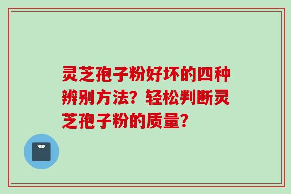 灵芝孢子粉好坏的四种辨别方法？轻松判断灵芝孢子粉的质量？