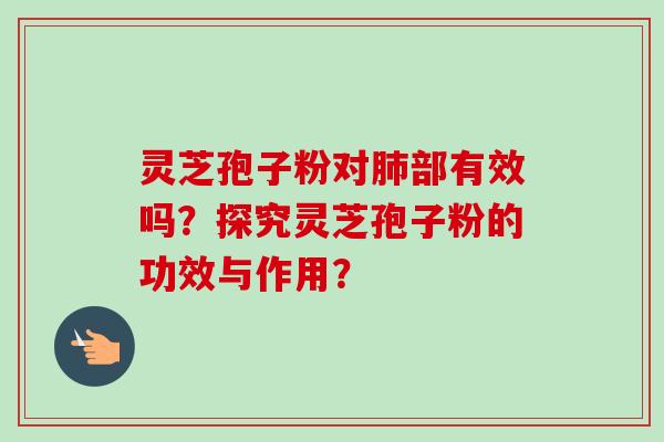 灵芝孢子粉对肺部有效吗？探究灵芝孢子粉的功效与作用？