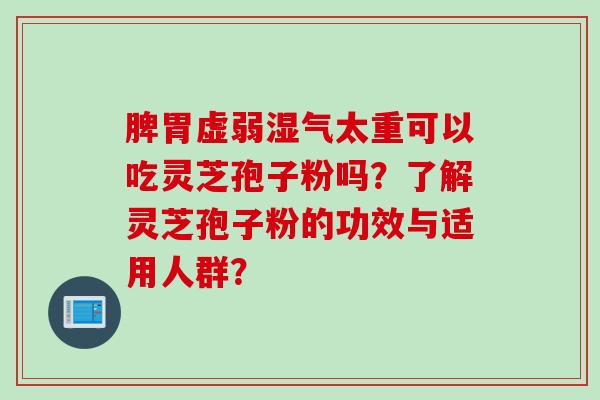 脾胃虚弱湿气太重可以吃灵芝孢子粉吗？了解灵芝孢子粉的功效与适用人群？