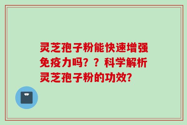 灵芝孢子粉能快速增强免疫力吗？？科学解析灵芝孢子粉的功效？