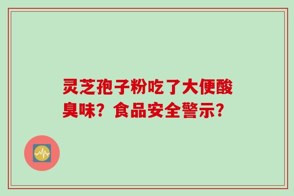 灵芝孢子粉吃了大便酸臭味？食品安全警示？