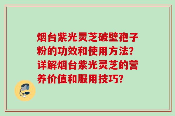 烟台紫光灵芝破壁孢子粉的功效和使用方法？详解烟台紫光灵芝的营养价值和服用技巧？