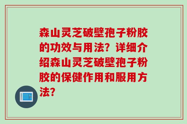 森山灵芝破壁孢子粉胶的功效与用法？详细介绍森山灵芝破壁孢子粉胶的保健作用和服用方法？