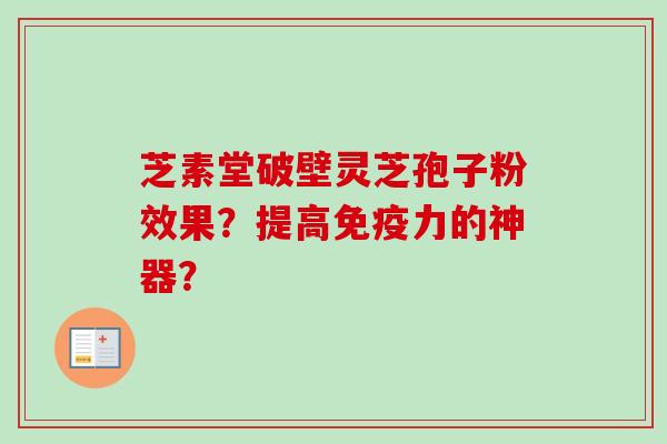 芝素堂破壁灵芝孢子粉效果？提高免疫力的神器？