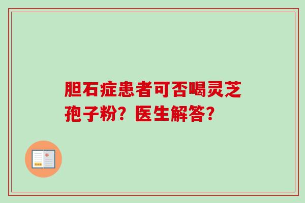 胆石症患者可否喝灵芝孢子粉？医生解答？