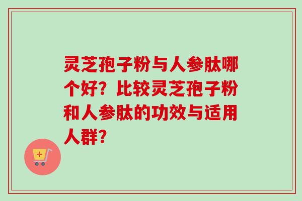 灵芝孢子粉与人参肽哪个好？比较灵芝孢子粉和人参肽的功效与适用人群？