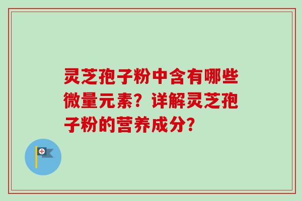 灵芝孢子粉中含有哪些微量元素？详解灵芝孢子粉的营养成分？