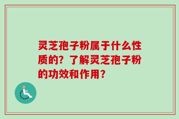灵芝孢子粉属于什么性质的？了解灵芝孢子粉的功效和作用？