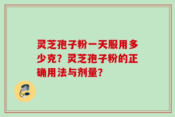 灵芝孢子粉一天服用多少克？灵芝孢子粉的正确用法与剂量？