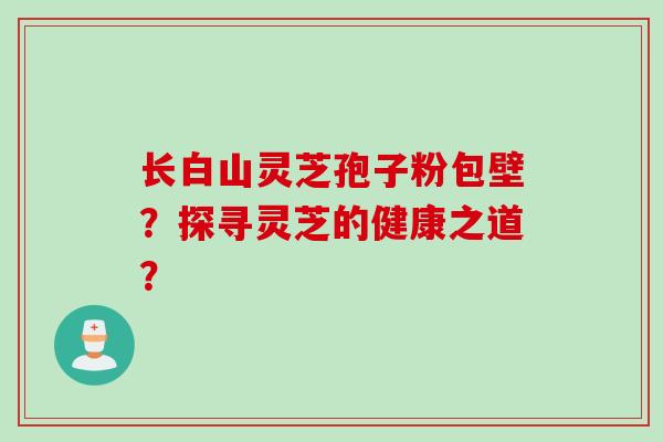 长白山灵芝孢子粉包壁？探寻灵芝的健康之道？