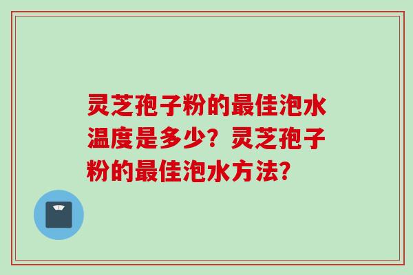 灵芝孢子粉的最佳泡水温度是多少？灵芝孢子粉的最佳泡水方法？