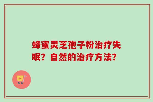 蜂蜜灵芝孢子粉治疗失眠？自然的治疗方法？