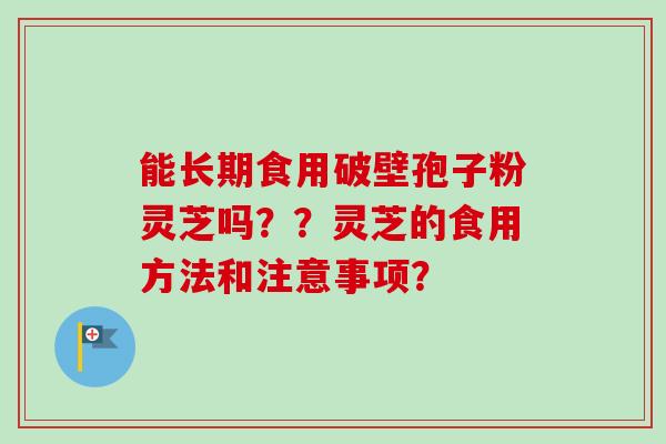 能长期食用破壁孢子粉灵芝吗？？灵芝的食用方法和注意事项？
