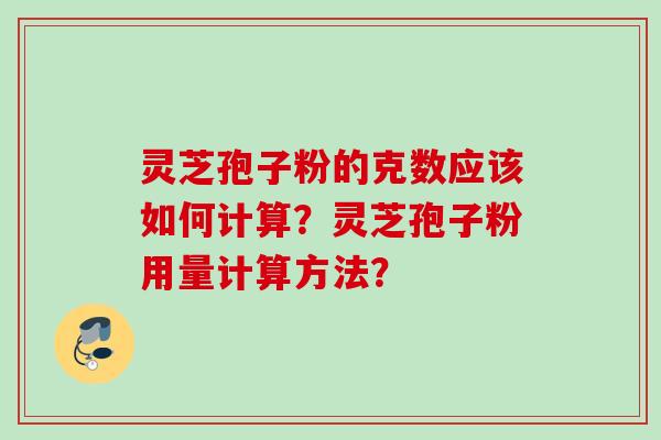 灵芝孢子粉的克数应该如何计算？灵芝孢子粉用量计算方法？