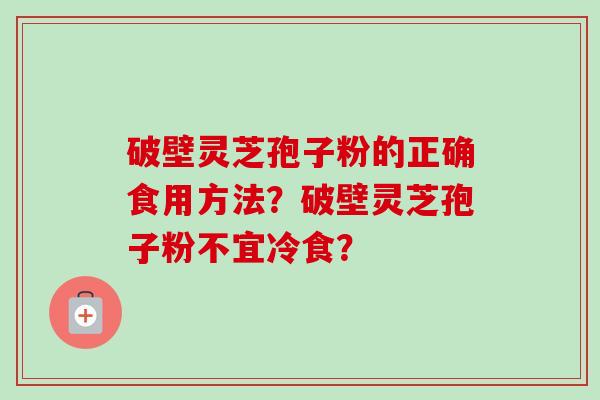 破壁灵芝孢子粉的正确食用方法？破壁灵芝孢子粉不宜冷食？