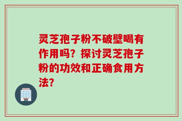 灵芝孢子粉不破壁喝有作用吗？探讨灵芝孢子粉的功效和正确食用方法？