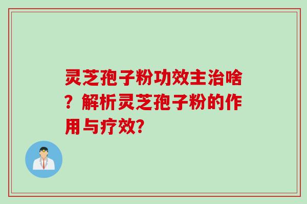 灵芝孢子粉功效主治啥？解析灵芝孢子粉的作用与疗效？