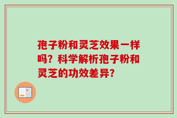 孢子粉和灵芝效果一样吗？科学解析孢子粉和灵芝的功效差异？
