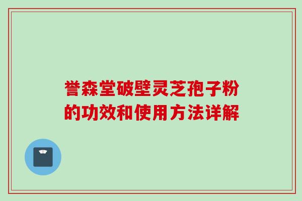 誉森堂破壁灵芝孢子粉的功效和使用方法详解