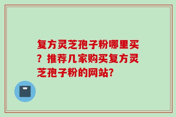 复方灵芝孢子粉哪里买？推荐几家购买复方灵芝孢子粉的网站？