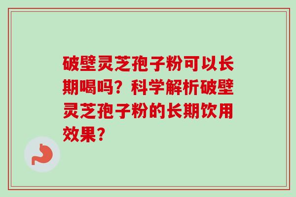 破壁灵芝孢子粉可以长期喝吗？科学解析破壁灵芝孢子粉的长期饮用效果？