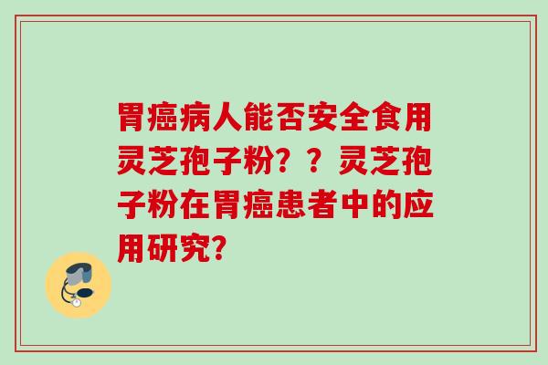胃癌病人能否安全食用灵芝孢子粉？？灵芝孢子粉在胃癌患者中的应用研究？