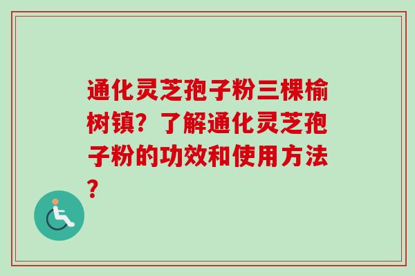 通化灵芝孢子粉三棵榆树镇？了解通化灵芝孢子粉的功效和使用方法？