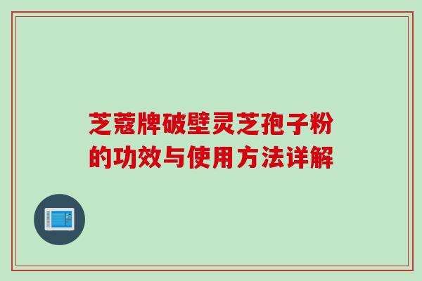 芝蔻牌破壁灵芝孢子粉的功效与使用方法详解