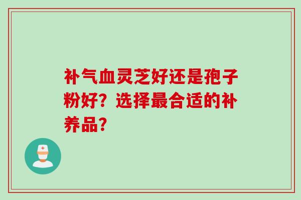 补气血灵芝好还是孢子粉好？选择最合适的补养品？