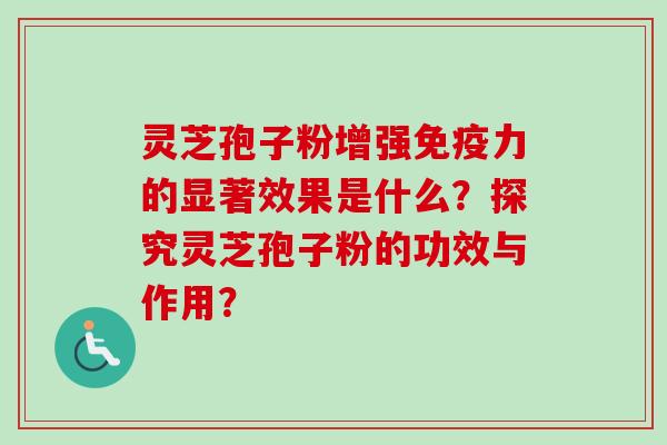 灵芝孢子粉增强免疫力的显著效果是什么？探究灵芝孢子粉的功效与作用？