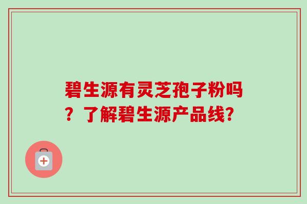 碧生源有灵芝孢子粉吗？了解碧生源产品线？