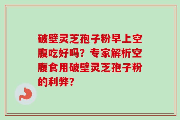 破壁灵芝孢子粉早上空腹吃好吗？专家解析空腹食用破壁灵芝孢子粉的利弊？