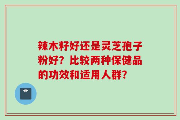辣木籽好还是灵芝孢子粉好？比较两种保健品的功效和适用人群？