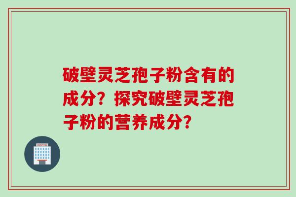 破壁灵芝孢子粉含有的成分？探究破壁灵芝孢子粉的营养成分？