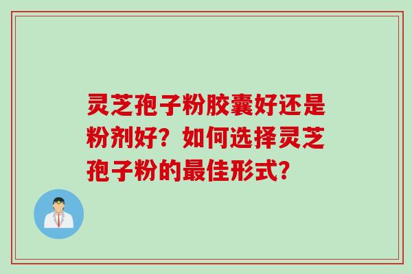 灵芝孢子粉胶囊好还是粉剂好？如何选择灵芝孢子粉的佳形式？