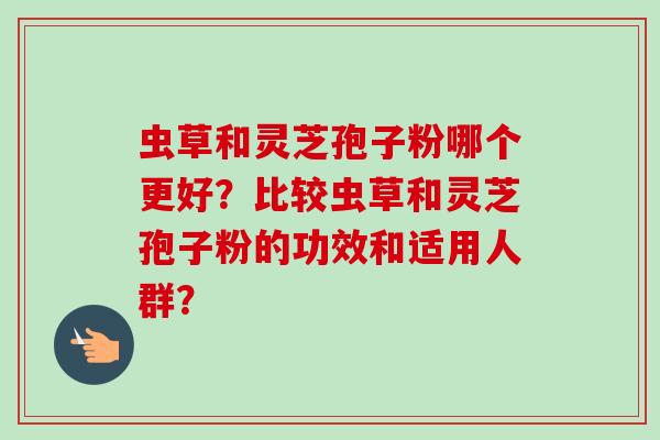 虫草和灵芝孢子粉哪个更好？比较虫草和灵芝孢子粉的功效和适用人群？