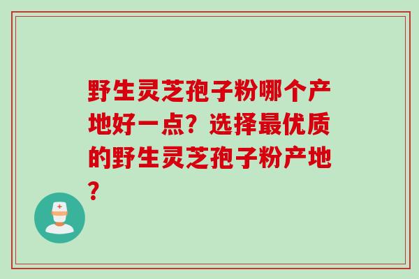 野生灵芝孢子粉哪个产地好一点？选择最优质的野生灵芝孢子粉产地？