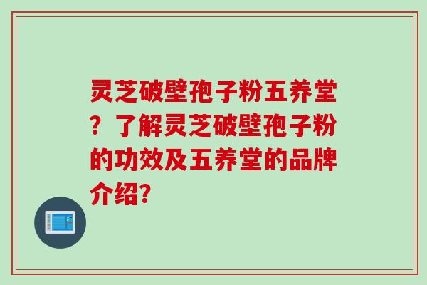 灵芝破壁孢子粉五养堂？了解灵芝破壁孢子粉的功效及五养堂的品牌介绍？