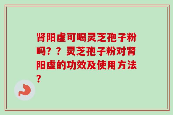 肾阳虚可喝灵芝孢子粉吗？？灵芝孢子粉对肾阳虚的功效及使用方法？
