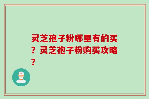 灵芝孢子粉哪里有的买？灵芝孢子粉购买攻略？