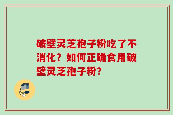破壁灵芝孢子粉吃了不消化？如何正确食用破壁灵芝孢子粉？