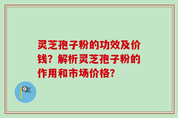 灵芝孢子粉的功效及价钱？解析灵芝孢子粉的作用和市场价格？