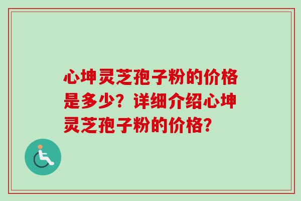 心坤灵芝孢子粉的价格是多少？详细介绍心坤灵芝孢子粉的价格？