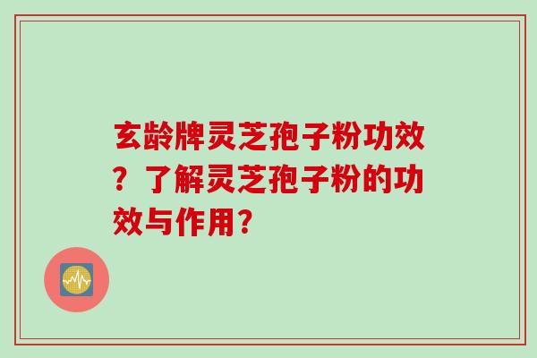 玄龄牌灵芝孢子粉功效？了解灵芝孢子粉的功效与作用？