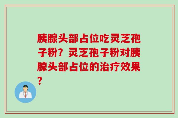 胰腺头部占位吃灵芝孢子粉？灵芝孢子粉对胰腺头部占位的效果？