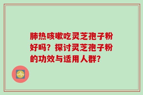 热吃灵芝孢子粉好吗？探讨灵芝孢子粉的功效与适用人群？
