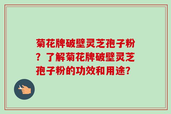 菊花牌破壁灵芝孢子粉？了解菊花牌破壁灵芝孢子粉的功效和用途？