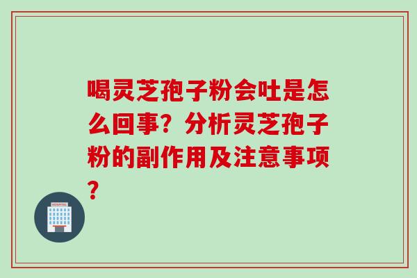喝灵芝孢子粉会吐是怎么回事？分析灵芝孢子粉的副作用及注意事项？